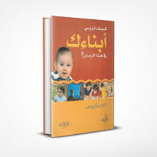 كيف تربي أبناءك في هذا الزمان؟